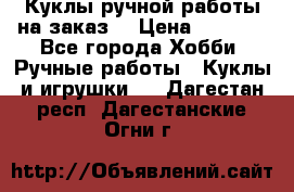 Куклы ручной работы на заказ  › Цена ­ 1 500 - Все города Хобби. Ручные работы » Куклы и игрушки   . Дагестан респ.,Дагестанские Огни г.